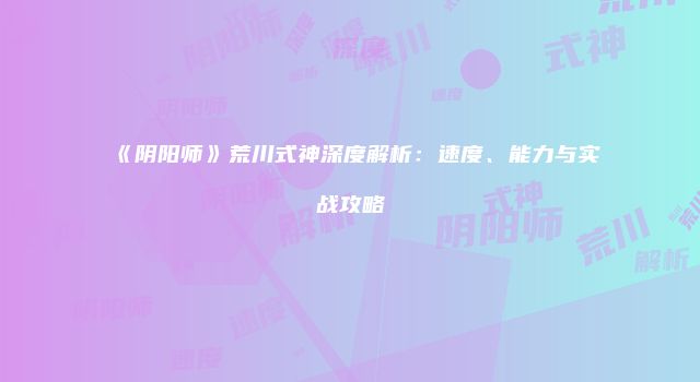 《阴阳师》荒川式神深度解析：速度、能力与实战攻略