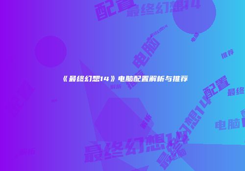 《最终幻想14》电脑配置解析与推荐