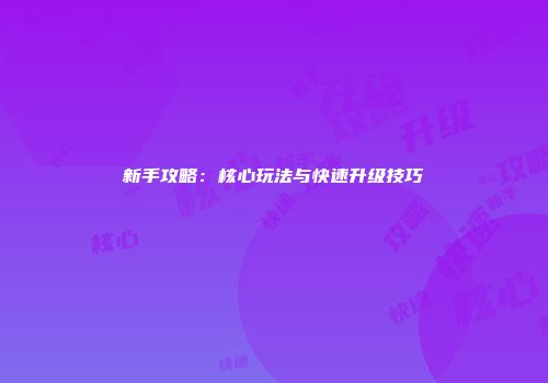 新手攻略：核心玩法与快速升级技巧