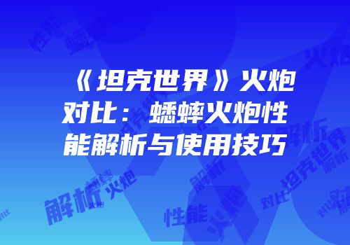 《坦克世界》火炮对比：蟋蟀火炮性能解析与使用技巧