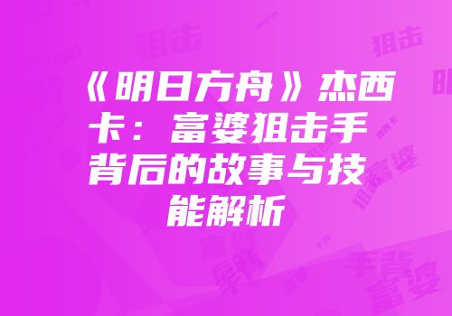 《明日方舟》杰西卡：富婆狙击手背后的故事与技能解析