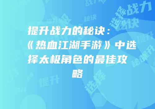 提升战力的秘诀：《热血江湖手游》中选择太极角色的最佳攻略