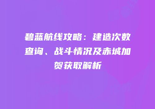 碧蓝航线攻略：建造次数查询、战斗情况及赤城加贺获取解析