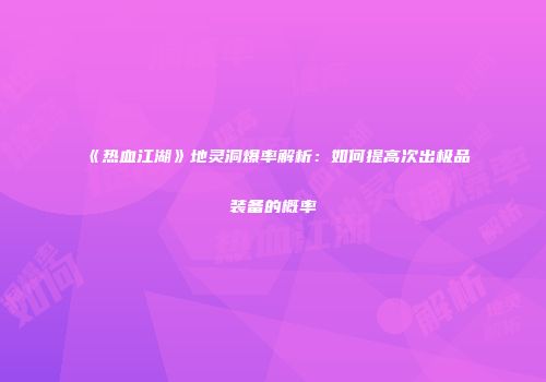 《热血江湖》地灵洞爆率解析：如何提高次出极品装备的概率