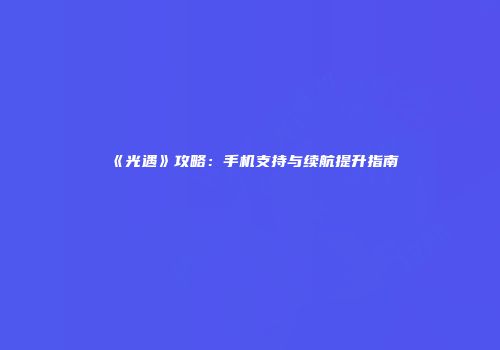 《光遇》攻略：手机支持与续航提升指南