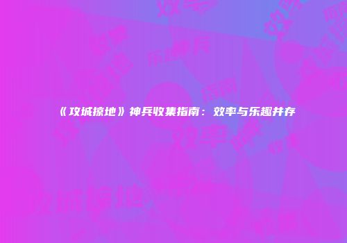 《攻城掠地》神兵收集指南：效率与乐趣并存