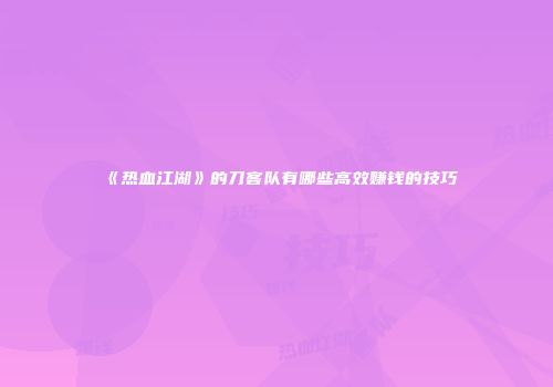 《热血江湖》的刀客队有哪些高效赚钱的技巧