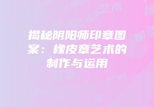 揭秘阴阳师印章图案：橡皮章艺术的制作与运用