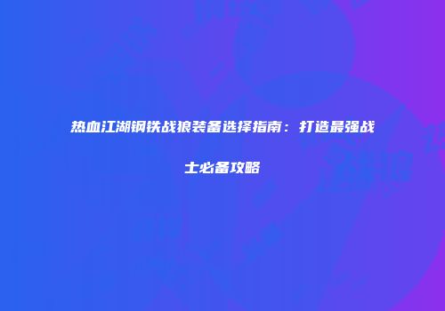 热血江湖钢铁战狼装备选择指南：打造最强战士必备攻略