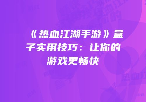 《热血江湖手游》盒子实用技巧：让你的游戏更畅快