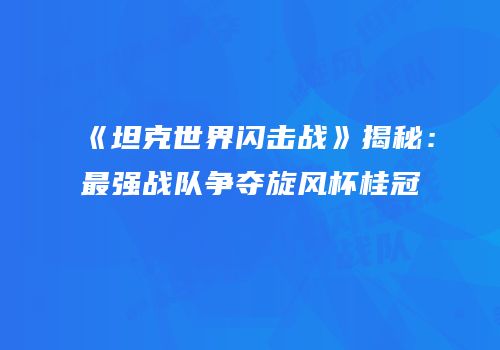 《坦克世界闪击战》揭秘：最强战队争夺旋风杯桂冠