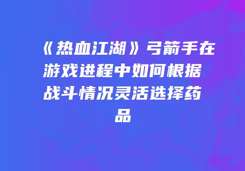 《热血江湖》弓箭手在游戏进程中如何根据战斗情况灵活选择药品