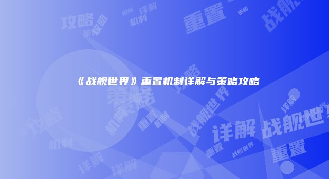 《战舰世界》重置机制详解与策略攻略