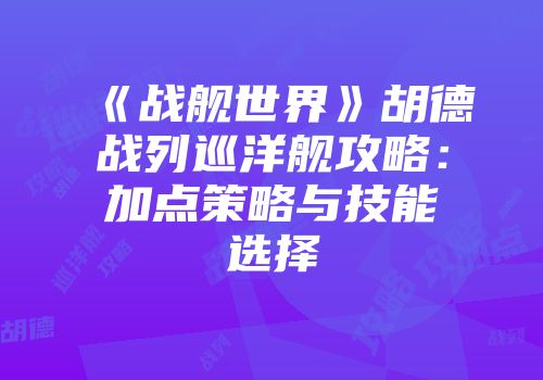 《战舰世界》胡德战列巡洋舰攻略：加点策略与技能选择