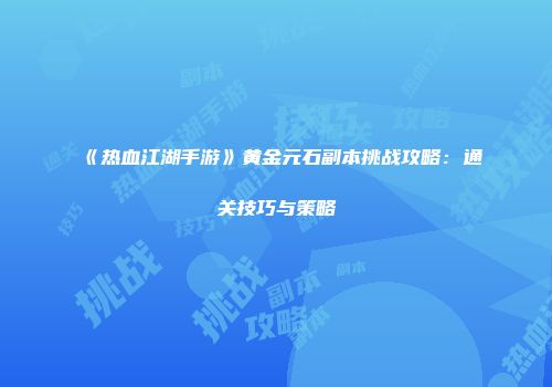 《热血江湖手游》黄金元石副本挑战攻略：通关技巧与策略
