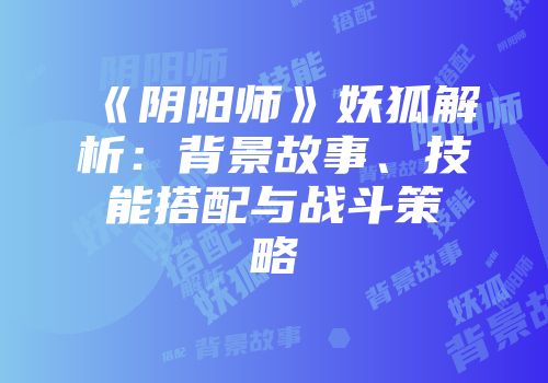 《阴阳师》妖狐解析：背景故事、技能搭配与战斗策略