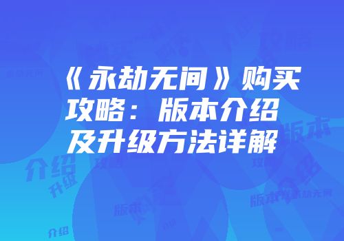 《永劫无间》购买攻略：版本介绍及升级方法详解