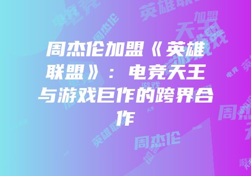 周杰伦加盟《英雄联盟》：电竞天王与游戏巨作的跨界合作