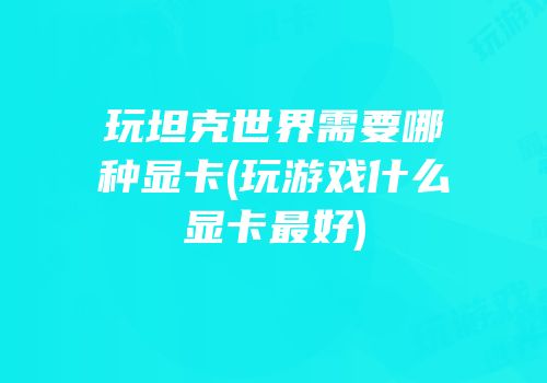 玩坦克世界需要哪种显卡(玩游戏什么显卡最好)