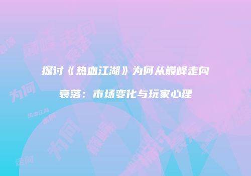 探讨《热血江湖》为何从巅峰走向衰落：市场变化与玩家心理