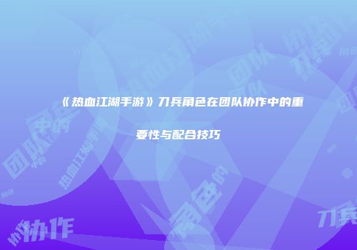 《热血江湖手游》刀兵角色在团队协作中的重要性与配合技巧