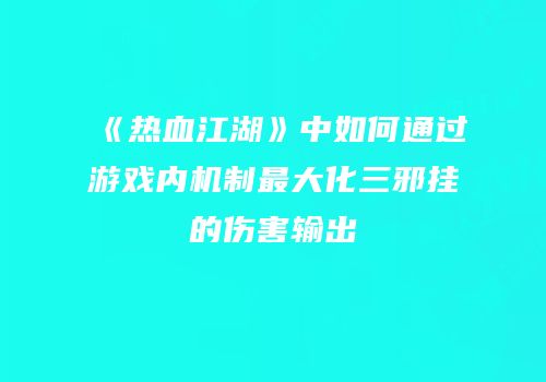 《热血江湖》中如何通过游戏内机制最大化三邪挂的伤害输出