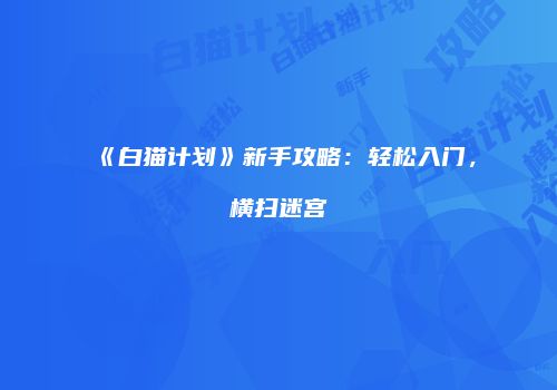 《白猫计划》新手攻略：轻松入门，横扫迷宫