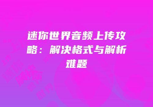 迷你世界音频上传攻略：解决格式与解析难题