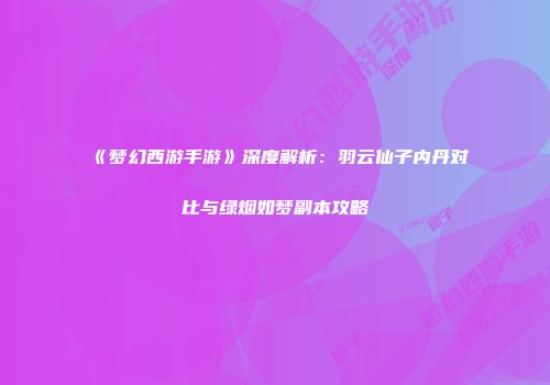 《梦幻西游手游》深度解析：羽云仙子内丹对比与绿烟如梦副本攻略