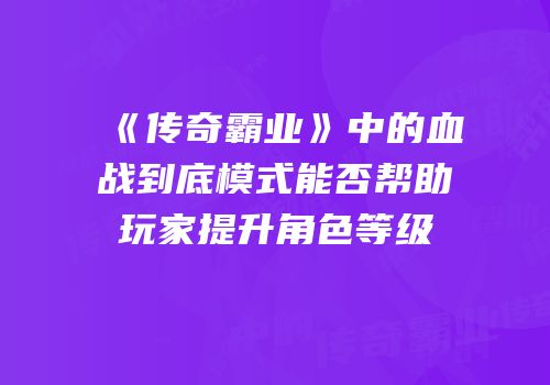 《传奇霸业》中的血战到底模式能否帮助玩家提升角色等级