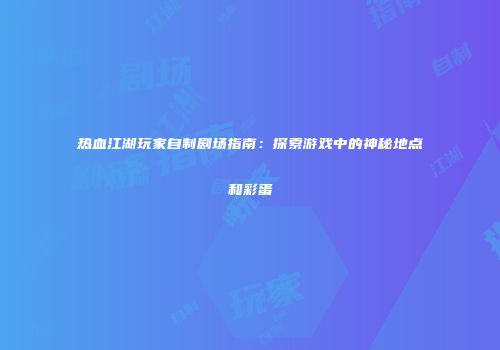 热血江湖玩家自制剧场指南：探索游戏中的神秘地点和彩蛋