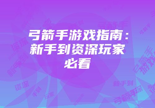 弓箭手游戏指南:新手到资深玩家必看