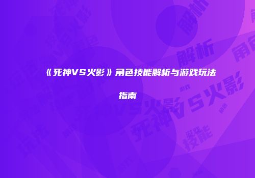 《死神VS火影》角色技能解析与游戏玩法指南