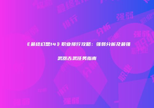 《最终幻想14》职业排行攻略：强弱分析及最强武器古武任务指南