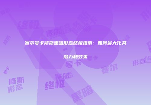 赛尔号卡修斯黑暗形态终极指南：如何最大化其潜力和效果