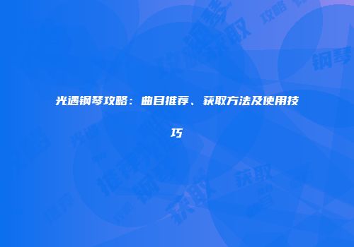光遇钢琴攻略：曲目推荐、获取方法及使用技巧