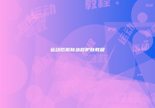 运动后肌肤急救护肤教程