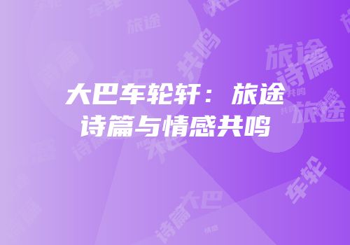 大巴车轮轩：旅途诗篇与情感共鸣