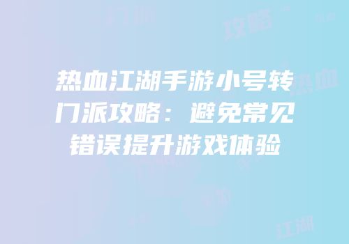 热血江湖手游小号转门派攻略:避免常见错误提升游戏体验