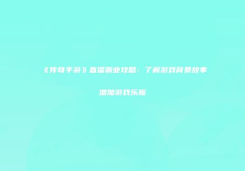 《传奇手游》直播霸业攻略：了解游戏背景故事增加游戏乐趣