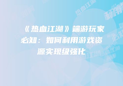 《热血江湖》端游玩家必知:如何利用游戏资源实现级强化