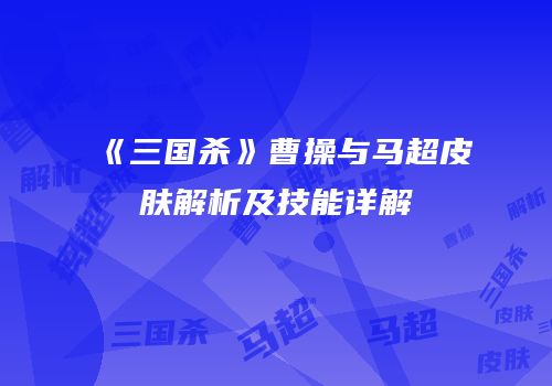 《三国杀》曹操与马超皮肤解析及技能详解