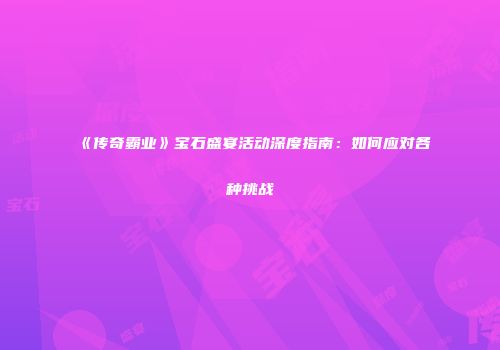 《传奇霸业》宝石盛宴活动深度指南:如何应对各种挑战
