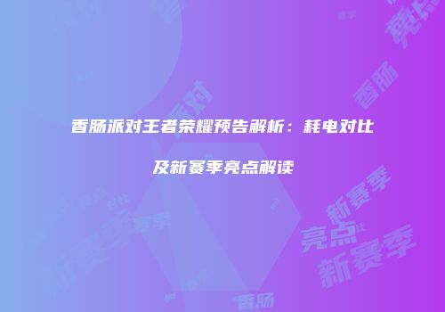 香肠派对王者荣耀预告解析：耗电对比及新赛季亮点解读