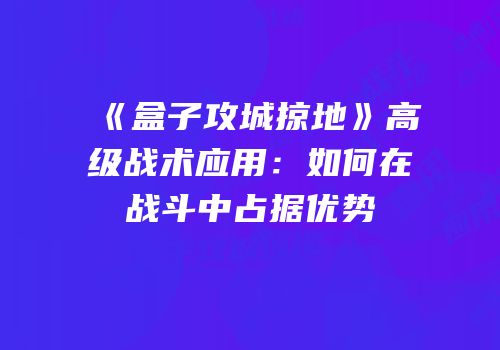 《盒子攻城掠地》高级战术应用：如何在战斗中占据优势