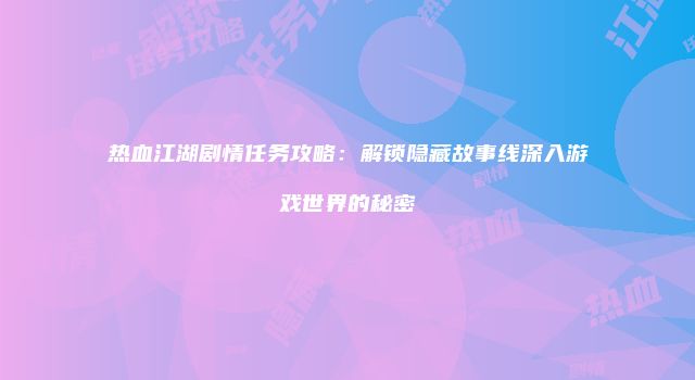 热血江湖剧情任务攻略：解锁隐藏故事线深入游戏世界的秘密