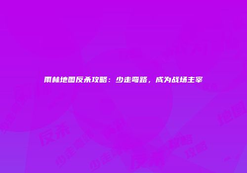 雨林地图反杀攻略：少走弯路，成为战场主宰