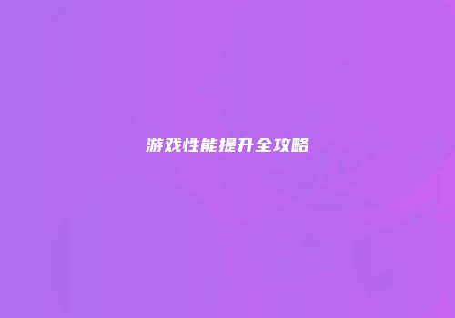 游戏性能提升全攻略