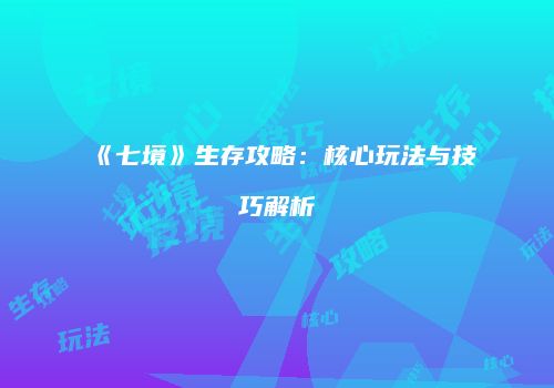 《七境》生存攻略：核心玩法与技巧解析