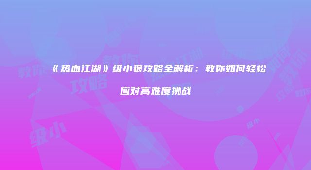 《热血江湖》级小狼攻略全解析：教你如何轻松应对高难度挑战